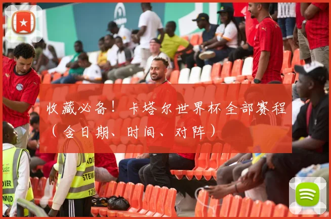 收藏必备！卡塔尔世界杯全部赛程（含日期、时间、对阵）